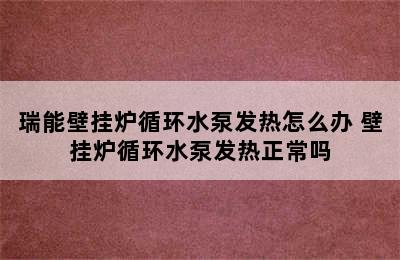 瑞能壁挂炉循环水泵发热怎么办 壁挂炉循环水泵发热正常吗